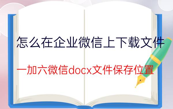 怎么在企业微信上下载文件 一加六微信docx文件保存位置？